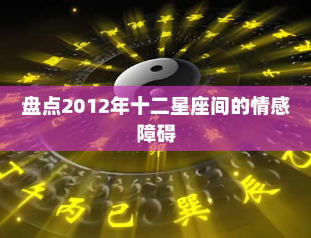 盘点2012年十二星座间的情感障碍