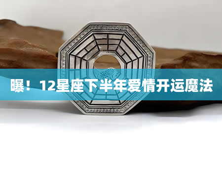 曝！12星座下半年爱情开运魔法