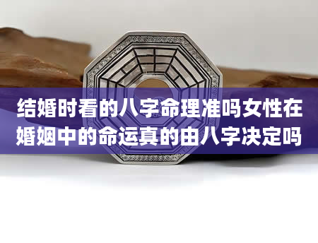 结婚时看的八字命理准吗女性在婚姻中的命运真的由八字决定吗