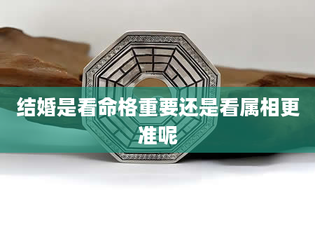 结婚是看命格重要还是看属相更准呢