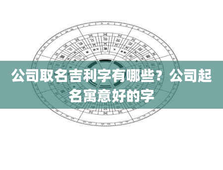 公司取名吉利字有哪些？公司起名寓意好的字