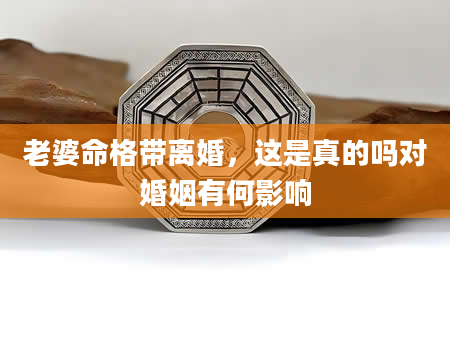 老婆命格带离婚，这是真的吗对婚姻有何影响