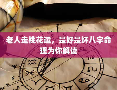老人走桃花运，是好是坏八字命理为你解读