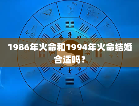 1986年火命和1994年火命结婚合适吗？