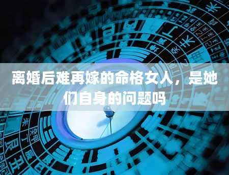 离婚后难再嫁的命格女人，是她们自身的问题吗