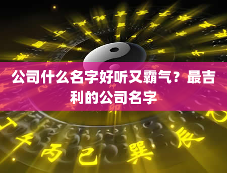 公司什么名字好听又霸气？最吉利的公司名字