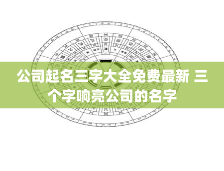 公司起名三字大全免费最新 三个字响亮公司的名字