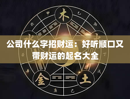 公司什么字招财运：好听顺口又带财运的起名大全