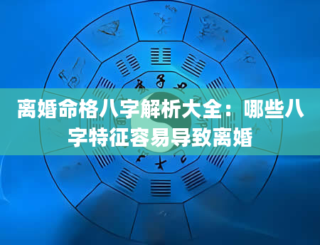 离婚命格八字解析大全：哪些八字特征容易导致离婚