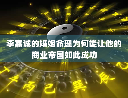 李嘉诚的婚姻命理为何能让他的商业帝国如此成功