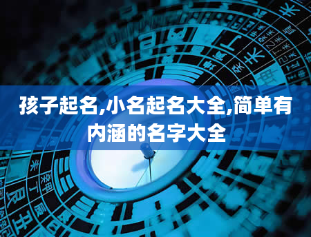孩子起名,小名起名大全,简单有内涵的名字大全