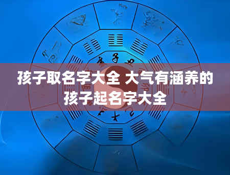 孩子取名字大全 大气有涵养的孩子起名字大全