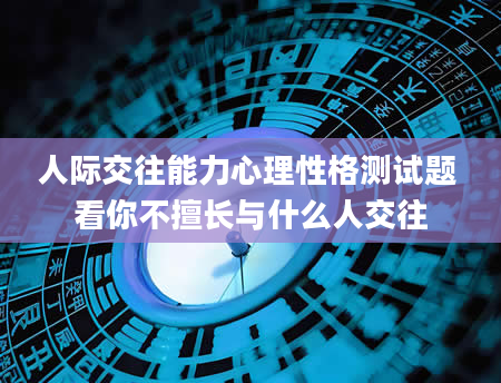 人际交往能力心理性格测试题 看你不擅长与什么人交往