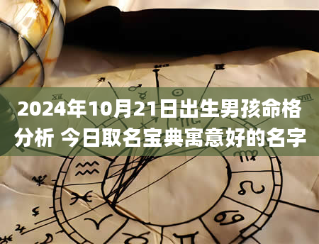 2024年10月21日出生男孩命格分析 今日取名宝典寓意好的名字