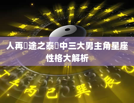 人再囧途之泰囧中三大男主角星座性格大解析
