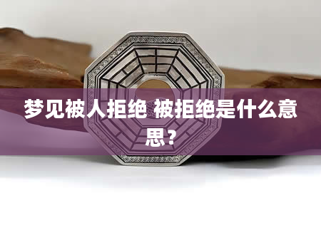 梦见被人拒绝 被拒绝是什么意思？