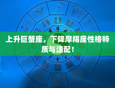 上升巨蟹座，下降摩羯座性格特质与速配！