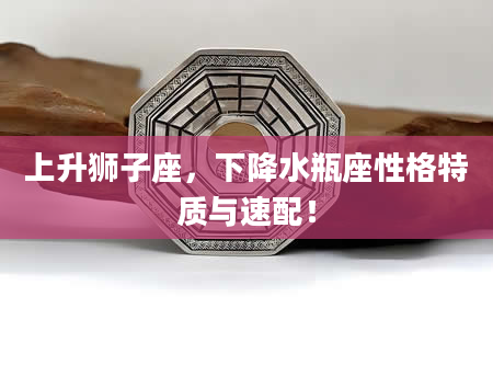 上升狮子座，下降水瓶座性格特质与速配！
