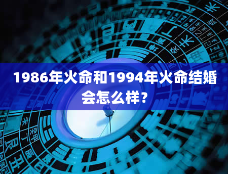 1986年火命和1994年火命结婚会怎么样？