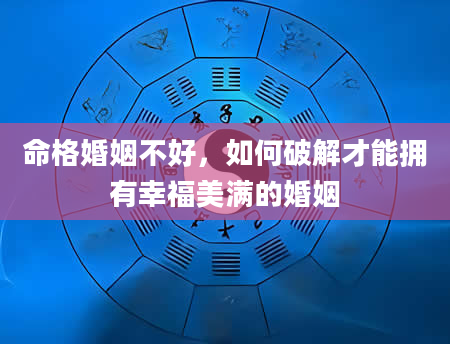 命格婚姻不好，如何破解才能拥有幸福美满的婚姻