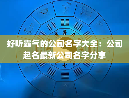 好听霸气的公司名字大全：公司起名最新公司名字分享