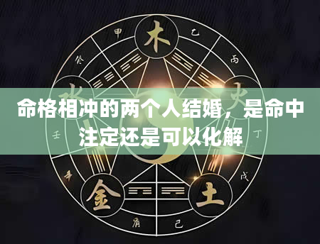 命格相冲的两个人结婚，是命中注定还是可以化解