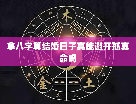 拿八字算结婚日子真能避开孤寡命吗