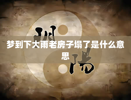 梦到下大雨老房子塌了是什么意思