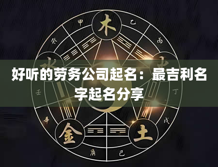 好听的劳务公司起名：最吉利名字起名分享