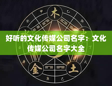 好听的文化传媒公司名字：文化传媒公司名字大全