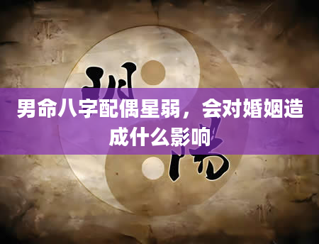 男命八字配偶星弱，会对婚姻造成什么影响