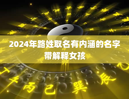 2024年路姓取名有内涵的名字带解释女孩