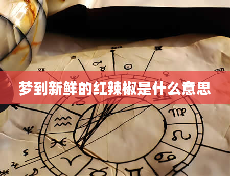 梦到新鲜的红辣椒是什么意思