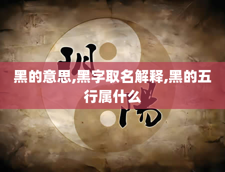 黑的意思,黑字取名解释,黑的五行属什么