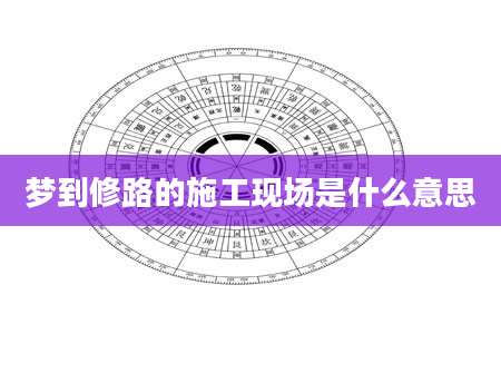梦到修路的施工现场是什么意思