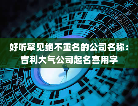 好听罕见绝不重名的公司名称：吉利大气公司起名喜用字