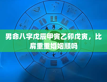 男命八字戊辰甲寅乙卯戊寅，比肩重重婚姻顺吗