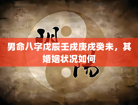 男命八字戊辰壬戌庚戌癸未，其婚姻状况如何