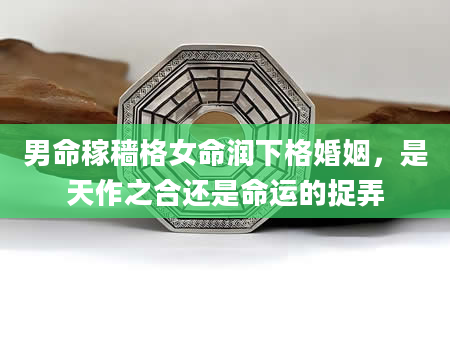 男命稼穑格女命润下格婚姻，是天作之合还是命运的捉弄