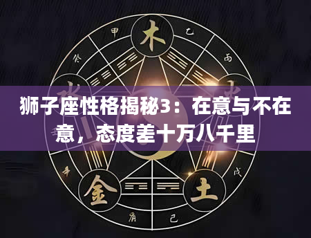 狮子座性格揭秘3：在意与不在意，态度差十万八千里