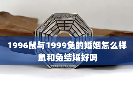 1996鼠与1999兔的婚姻怎么样 鼠和兔结婚好吗
