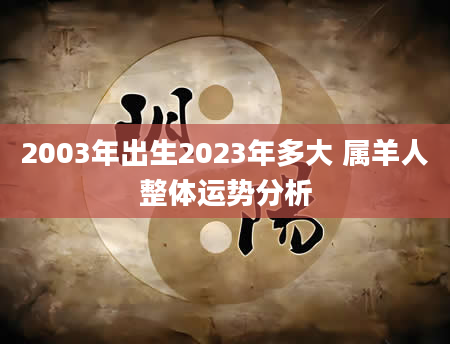 2003年出生2023年多大 属羊人整体运势分析