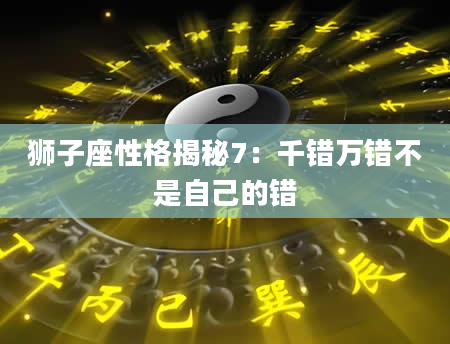 狮子座性格揭秘7：千错万错不是自己的错