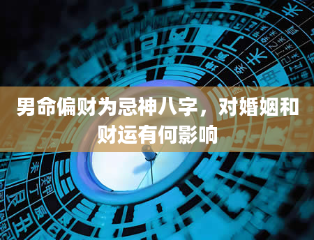 男命偏财为忌神八字，对婚姻和财运有何影响