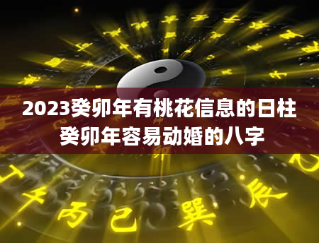 2023癸卯年有桃花信息的日柱 癸卯年容易动婚的八字