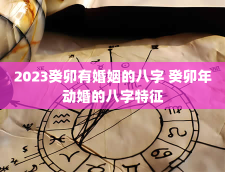 2023癸卯有婚姻的八字 癸卯年动婚的八字特征