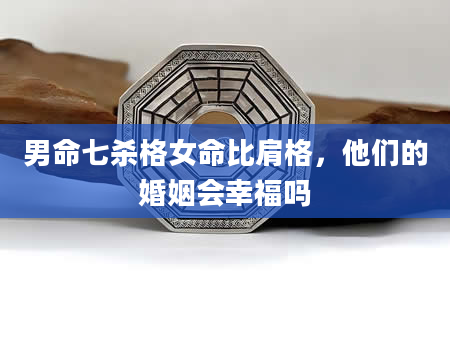 男命七杀格女命比肩格，他们的婚姻会幸福吗