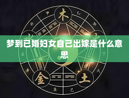 梦到已婚妇女自己出嫁是什么意思