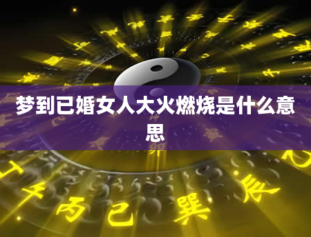梦到已婚女人大火燃烧是什么意思
