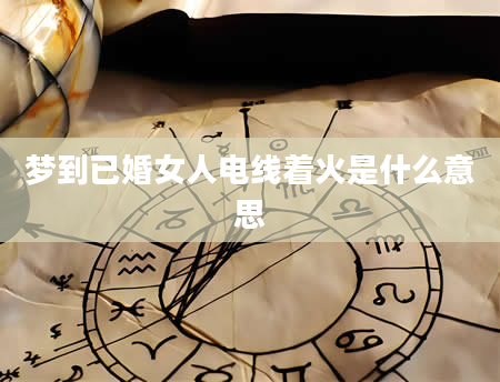 梦到已婚女人电线着火是什么意思